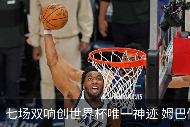 七场双响创世界杯唯一神迹 姆巴佩展现统治级实力