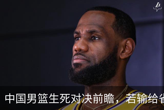 中国男篮生死对决前瞻，若输给省队 恐怕丢脸的就不只是体育界了！