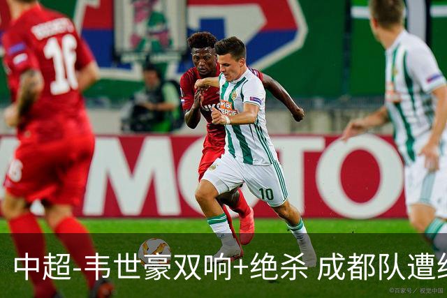 中超-韦世豪双响+绝杀 成都队遭绝平后反绝杀3-2新鹏城