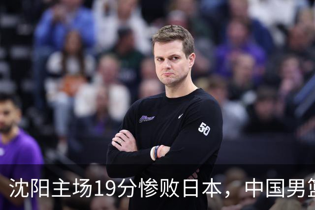 沈阳主场19分惨败日本，中国男篮引爆舆论：谁该为这场失利买单？