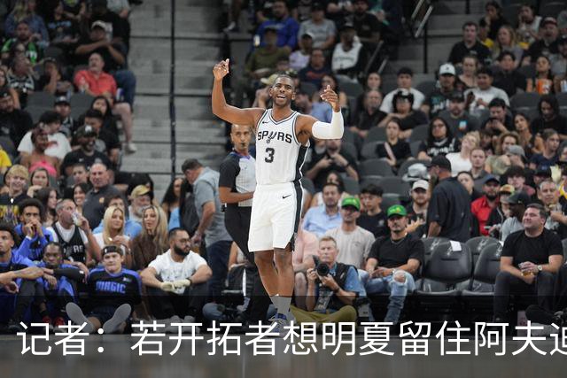 记者：若开拓者想明夏留住阿夫迪亚 需在补强同时保留空间灵活性