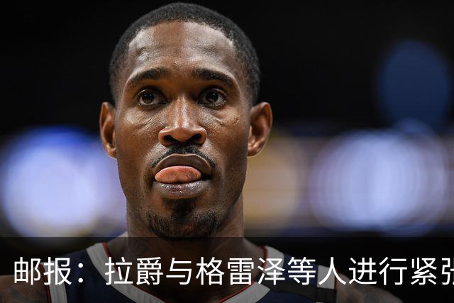 邮报：拉爵与格雷泽等人进行紧张会谈
