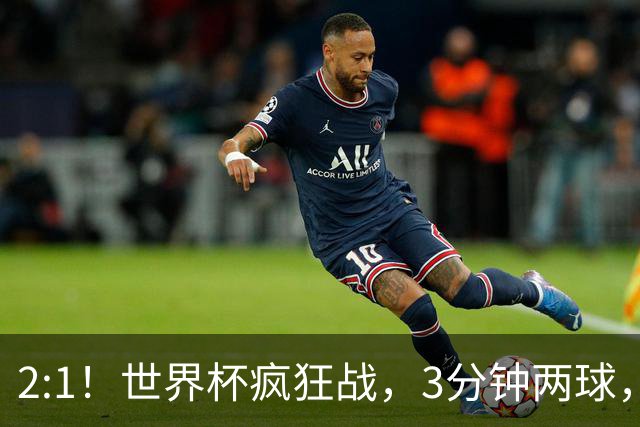 2:1！世界杯疯狂战，3分钟两球，英格兰半场领先东道主，冲击八强